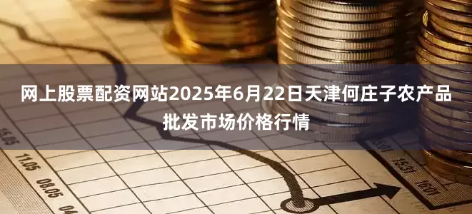 网上股票配资网站2025年6月22日天津何庄子农产品批发市场价格行情