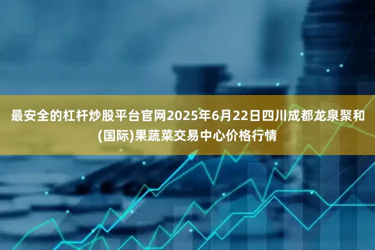 最安全的杠杆炒股平台官网2025年6月22日四川成都龙泉聚和(国际)果蔬菜交易中心价格行情