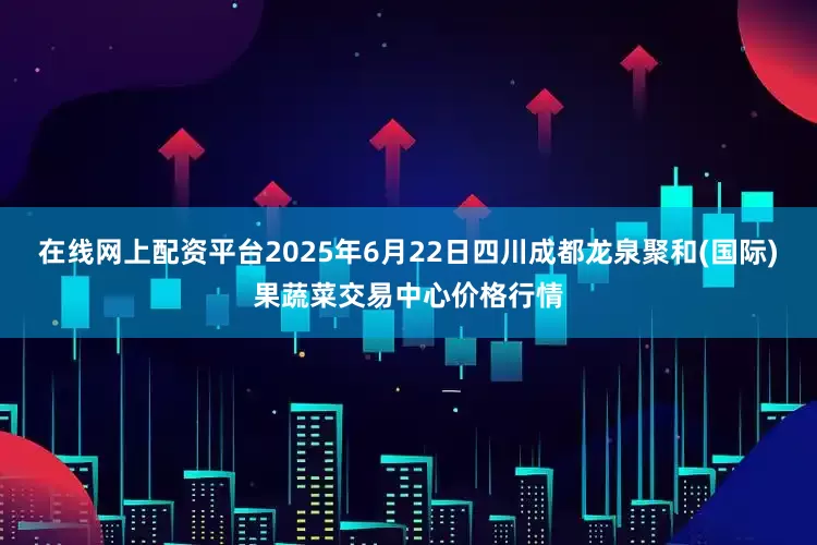 在线网上配资平台2025年6月22日四川成都龙泉聚和(国际)果蔬菜交易中心价格行情