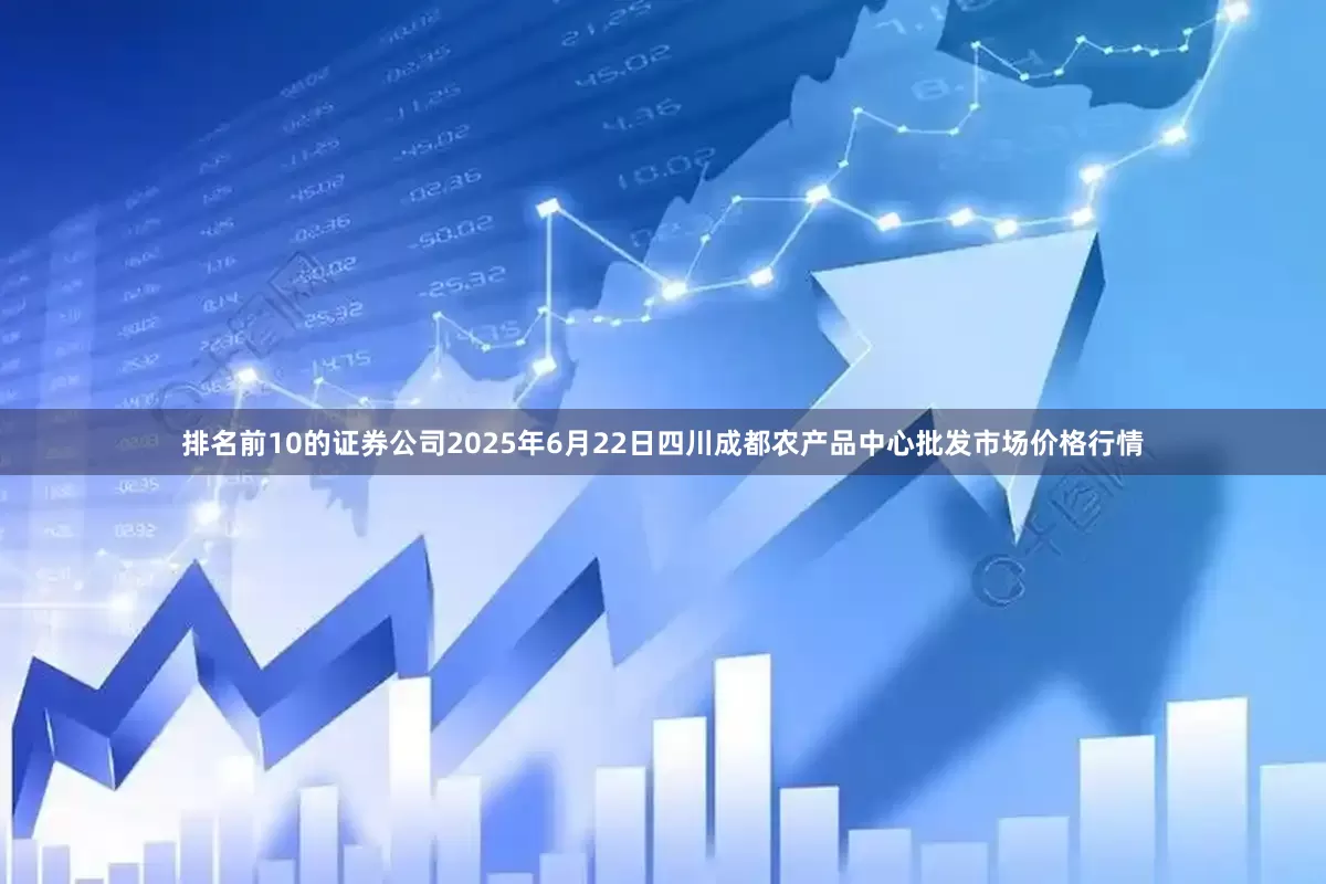 排名前10的证券公司2025年6月22日四川成都农产品中心批发市场价格行情
