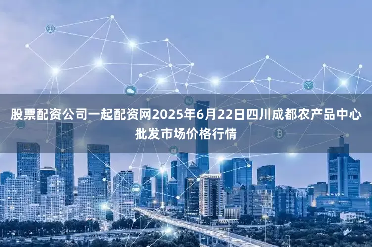 股票配资公司一起配资网2025年6月22日四川成都农产品中心批发市场价格行情