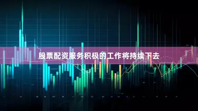 股票配资服务积极的工作将持续下去