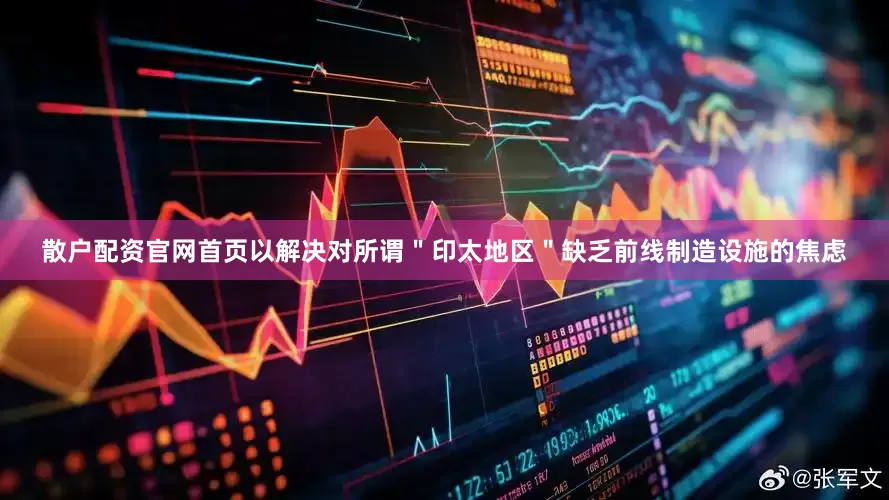 散户配资官网首页以解决对所谓＂印太地区＂缺乏前线制造设施的焦虑