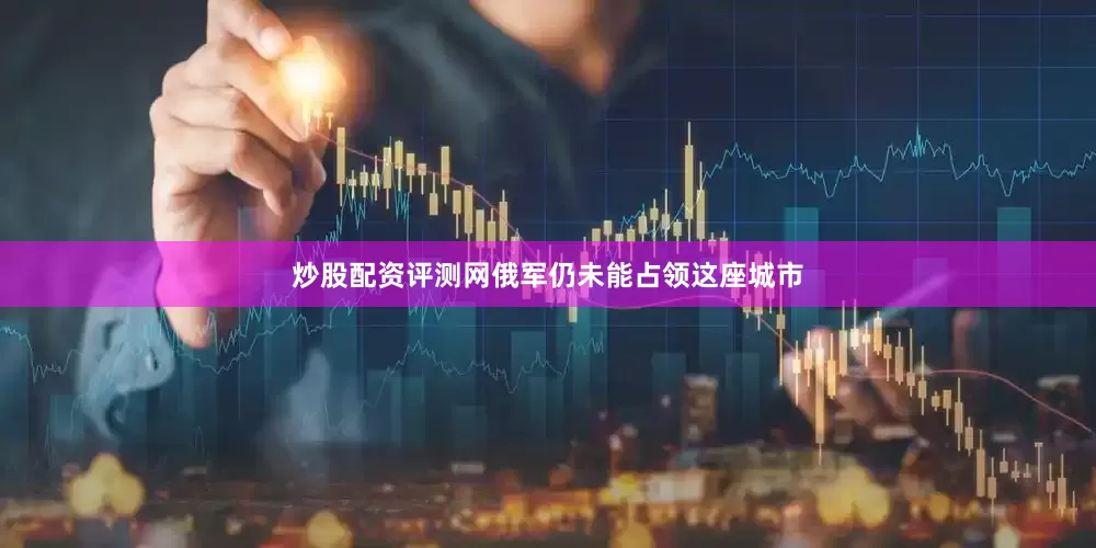 炒股配资评测网俄军仍未能占领这座城市