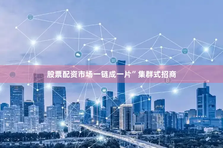 股票配资市场一链成一片”集群式招商