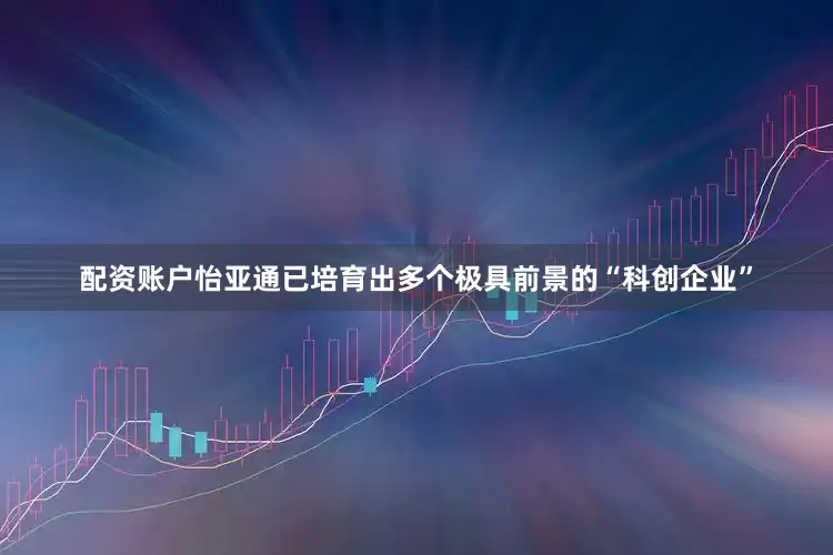 配资账户怡亚通已培育出多个极具前景的“科创企业”