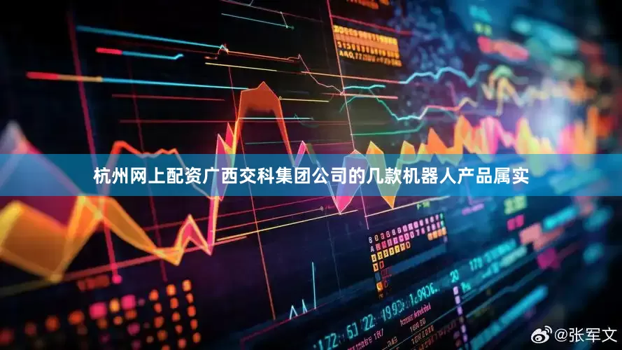 杭州网上配资广西交科集团公司的几款机器人产品属实