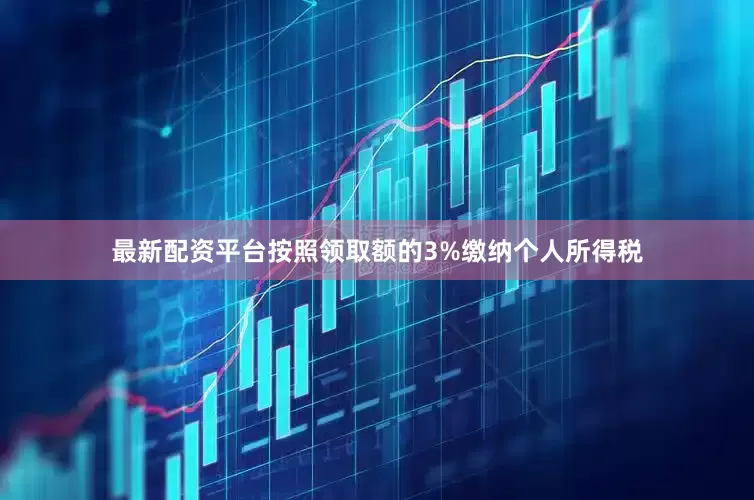 最新配资平台按照领取额的3%缴纳个人所得税