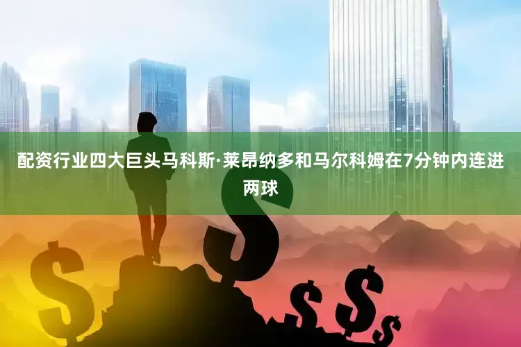 配资行业四大巨头马科斯·莱昂纳多和马尔科姆在7分钟内连进两球