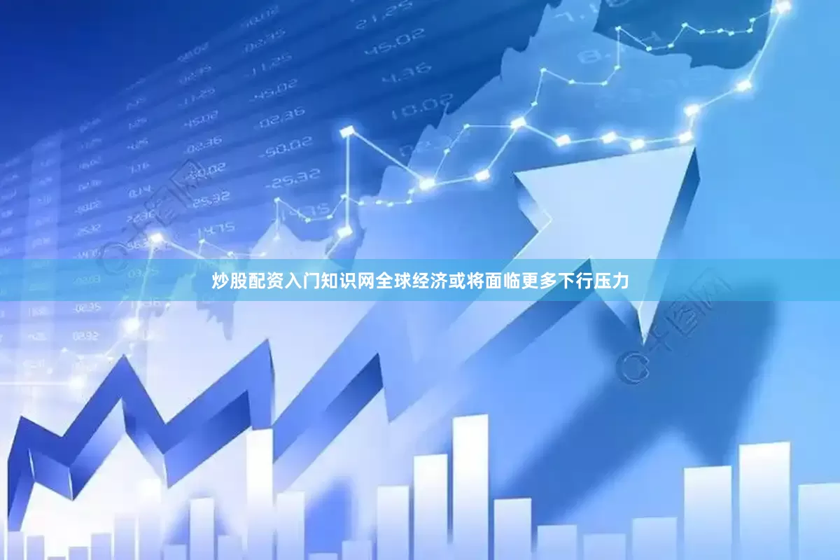 炒股配资入门知识网全球经济或将面临更多下行压力