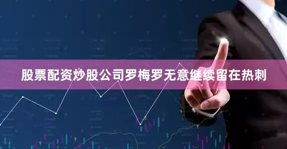 股票配资炒股公司　　罗梅罗无意继续留在热刺