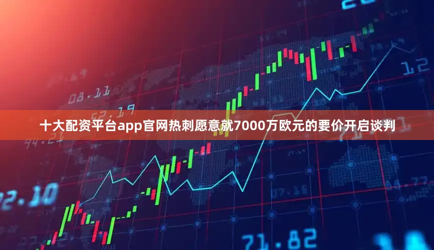 十大配资平台app官网热刺愿意就7000万欧元的要价开启谈判