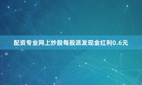 配资专业网上炒股每股派发现金红利0.6元