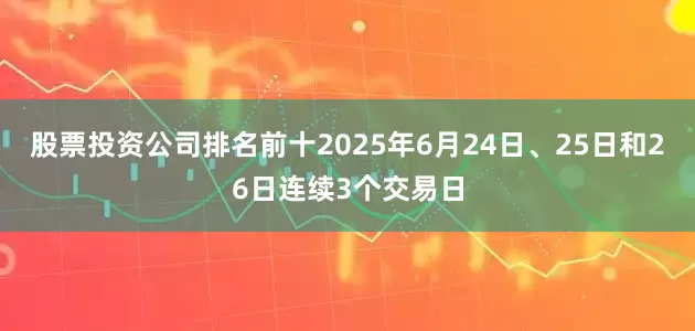 股票投资公司排名前十2025年6月24日、25日和26日连续3个交易日