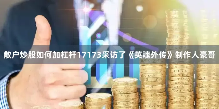 散户炒股如何加杠杆17173采访了《英魂外传》制作人豪哥