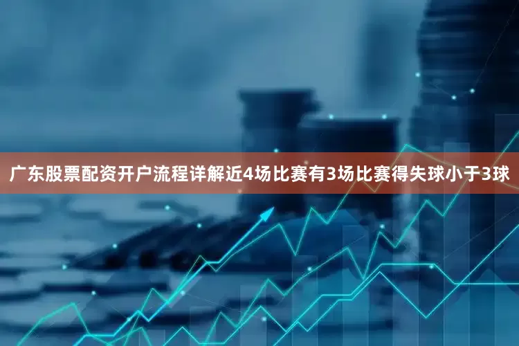 广东股票配资开户流程详解近4场比赛有3场比赛得失球小于3球
