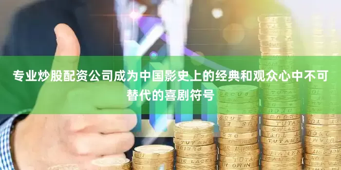 专业炒股配资公司成为中国影史上的经典和观众心中不可替代的喜剧符号