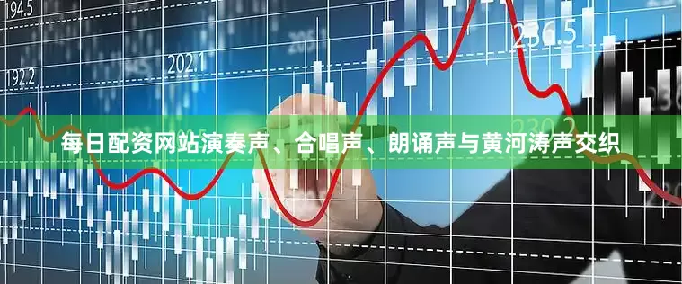 每日配资网站演奏声、合唱声、朗诵声与黄河涛声交织