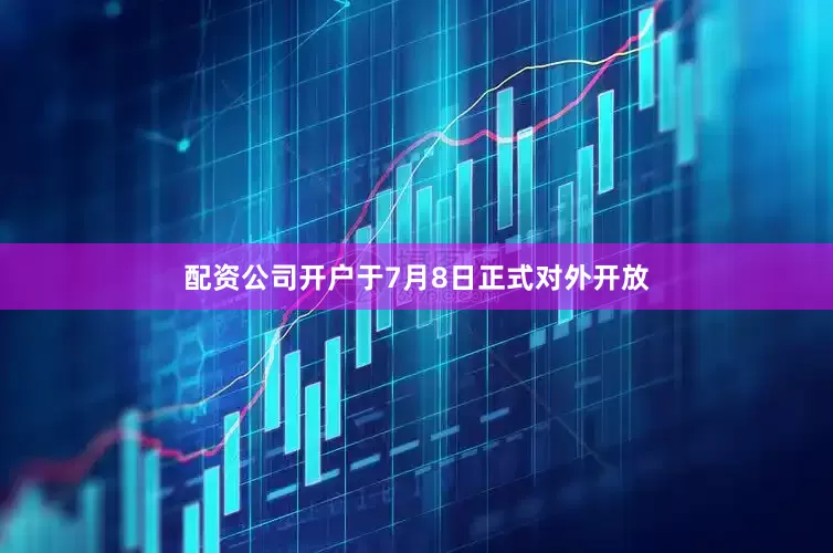 配资公司开户于7月8日正式对外开放