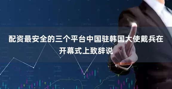 配资最安全的三个平台　　中国驻韩国大使戴兵在开幕式上致辞说