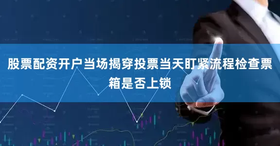 股票配资开户当场揭穿投票当天盯紧流程检查票箱是否上锁