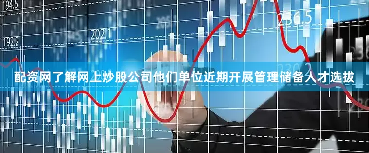 配资网了解网上炒股公司他们单位近期开展管理储备人才选拔