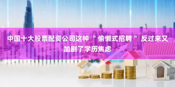 中国十大股票配资公司这种 ＂偷懒式招聘＂ 反过来又加剧了学历焦虑
