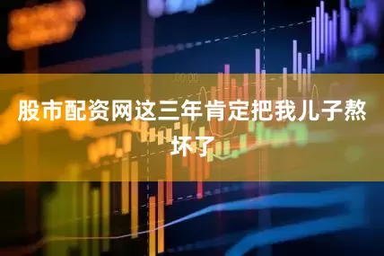 股市配资网这三年肯定把我儿子熬坏了