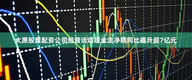 太原股票配资公司经营活动现金流净额同比提升超7亿元