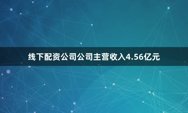 线下配资公司公司主营收入4.56亿元