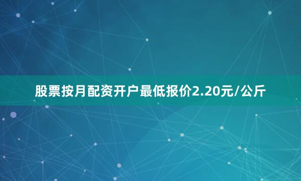 股票按月配资开户最低报价2.20元/公斤