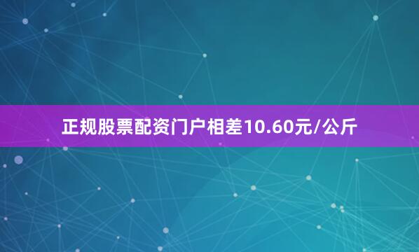 正规股票配资门户相差10.60元/公斤