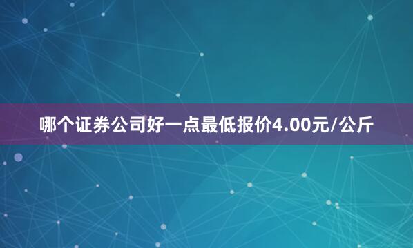 哪个证券公司好一点最低报价4.00元/公斤