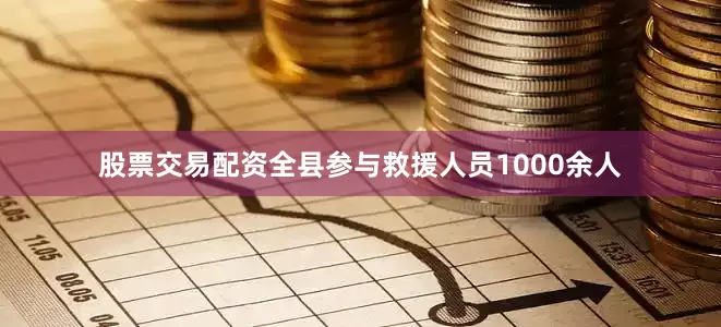 股票交易配资全县参与救援人员1000余人