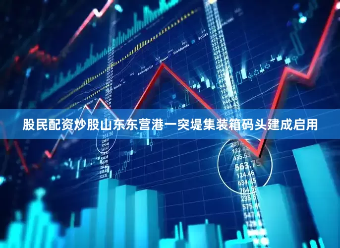 股民配资炒股山东东营港一突堤集装箱码头建成启用