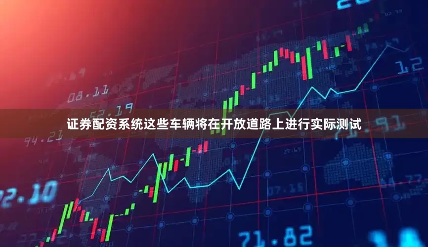 证券配资系统这些车辆将在开放道路上进行实际测试