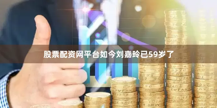 股票配资网平台如今刘嘉玲已59岁了