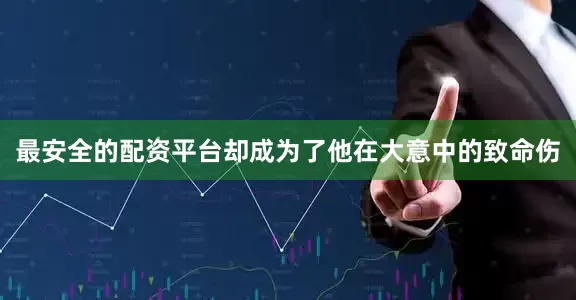 最安全的配资平台却成为了他在大意中的致命伤