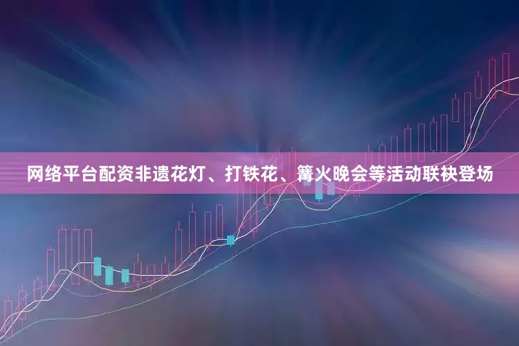 网络平台配资非遗花灯、打铁花、篝火晚会等活动联袂登场
