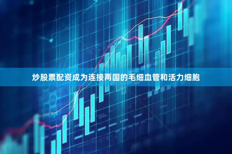 炒股票配资成为连接两国的毛细血管和活力细胞