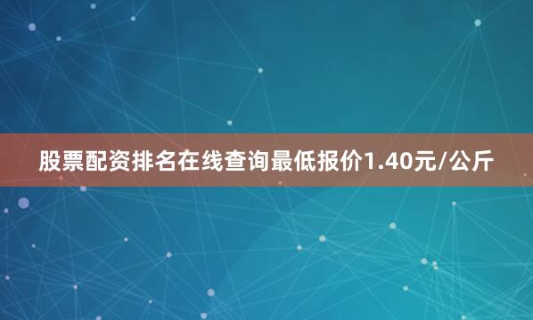 股票配资排名在线查询最低报价1.40元/公斤