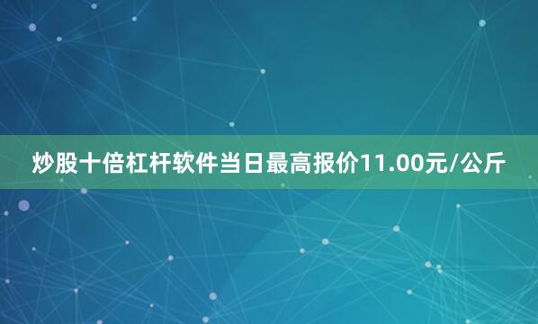 炒股十倍杠杆软件当日最高报价11.00元/公斤