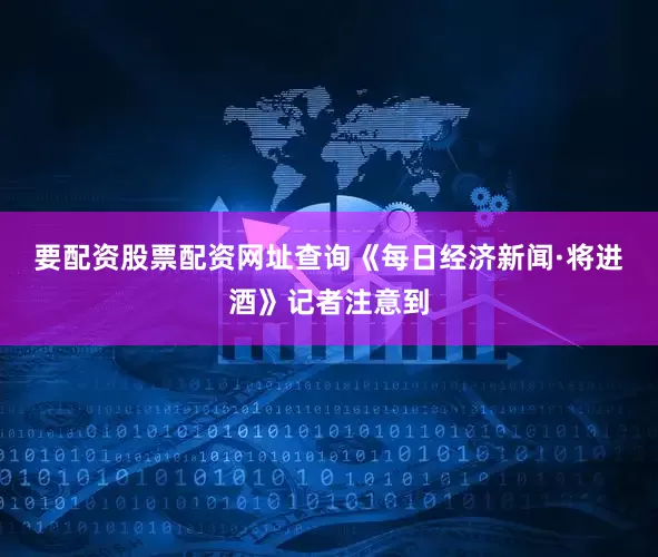 要配资股票配资网址查询　　《每日经济新闻·将进酒》记者注意到