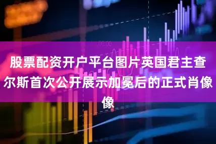 股票配资开户平台图片英国君主查尔斯首次公开展示加冕后的正式肖像