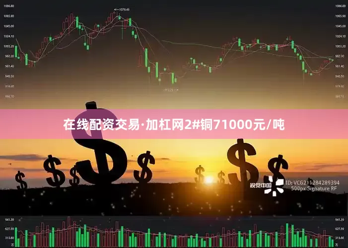 在线配资交易·加杠网2#铜71000元/吨