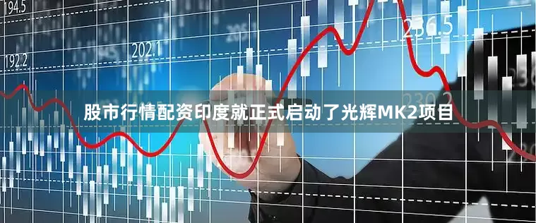 股市行情配资印度就正式启动了光辉MK2项目