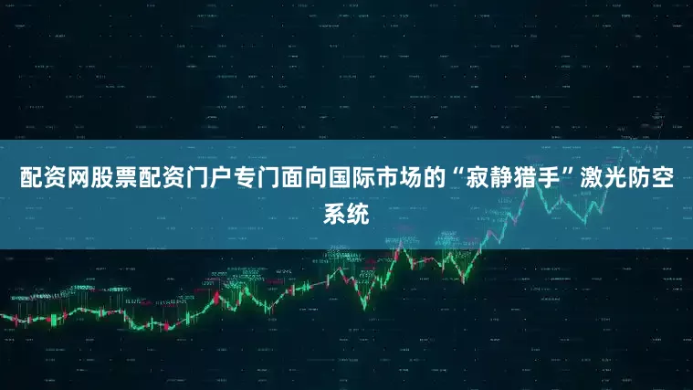 配资网股票配资门户专门面向国际市场的“寂静猎手”激光防空系统