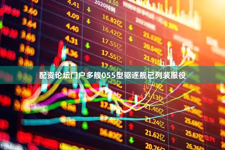 配资论坛门户多艘055型驱逐舰已列装服役