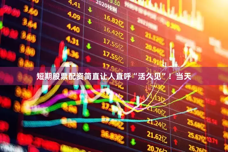 短期股票配资简直让人直呼“活久见”！当天