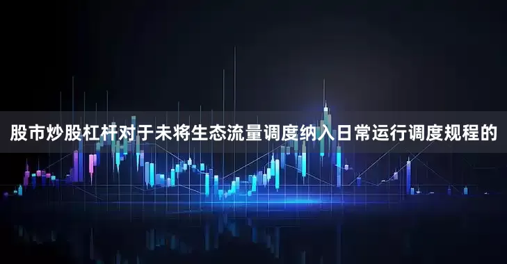 股市炒股杠杆对于未将生态流量调度纳入日常运行调度规程的